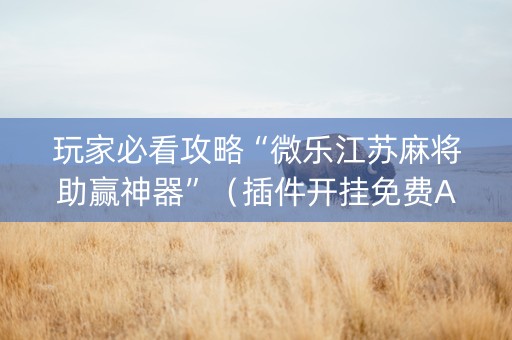 玩家必看攻略“微乐江苏麻将助赢神器”（插件开挂免费AI)