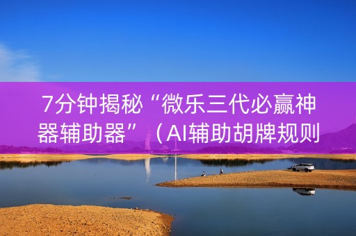 7分钟揭秘“微乐三代必赢神器辅助器”（AI辅助胡牌规则)