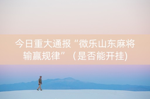 今日重大通报“微乐山东麻将输赢规律”（是否能开挂)
