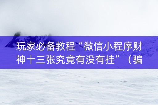 玩家必备教程“微信小程序财神十三张究竟有没有挂”（骗局大揭秘)