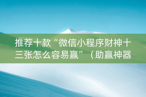 推荐十款“微信小程序财神十三张怎么容易赢”（助赢神器)