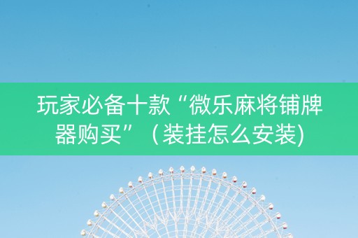 玩家必备十款“微乐麻将铺牌器购买”（装挂怎么安装)