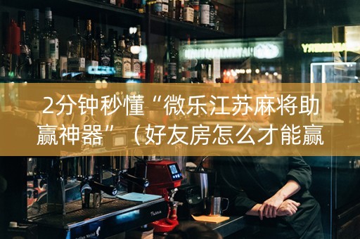 2分钟秒懂“微乐江苏麻将助赢神器”（好友房怎么才能赢)