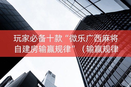 玩家必备十款“微乐广西麻将自建房输赢规律”（输赢规律)
