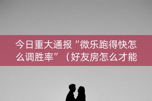 今日重大通报“微乐跑得快怎么调胜率”（好友房怎么才能赢)