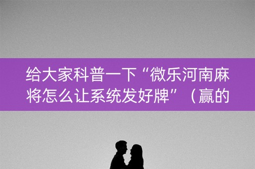 给大家科普一下“微乐河南麻将怎么让系统发好牌”（赢的技巧规律)