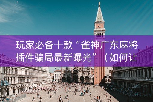 玩家必备十款“雀神广东麻将插件骗局最新曝光”（如何让系统发好牌)