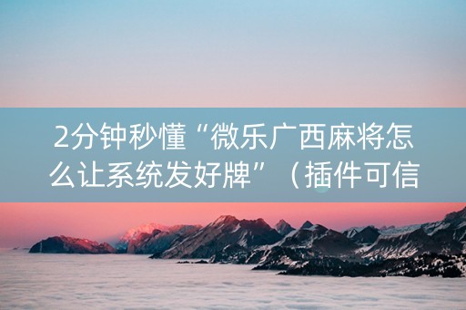 2分钟秒懂“微乐广西麻将怎么让系统发好牌”（插件可信吗)