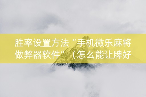 胜率设置方法“手机微乐麻将做弊器软件”（怎么能让牌好一点)