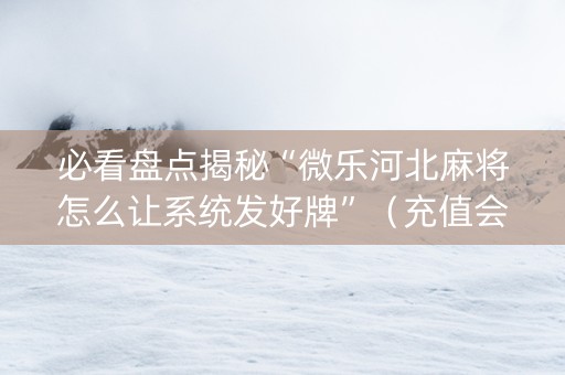 必看盘点揭秘“微乐河北麻将怎么让系统发好牌”（充值会提高胜率么)