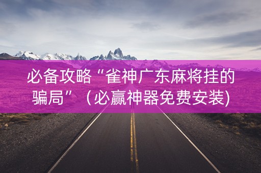 必备攻略“雀神广东麻将挂的骗局”（必赢神器免费安装)
