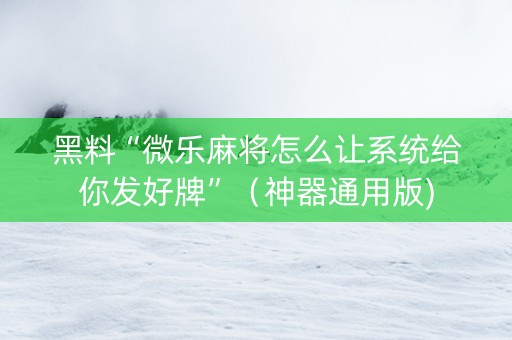 黑料“微乐麻将怎么让系统给你发好牌”（神器通用版)