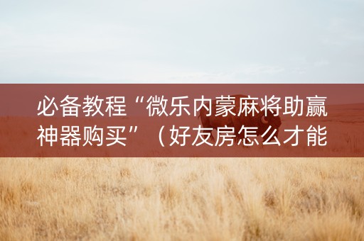 必备教程“微乐内蒙麻将助赢神器购买”（好友房怎么才能赢)