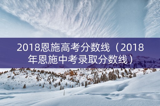 2018恩施高考分数线（2018年恩施中考录取分数线）