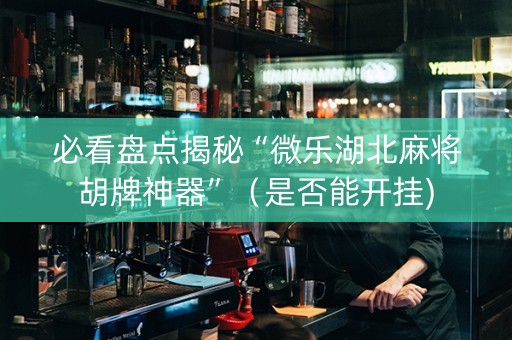 必看盘点揭秘“微乐湖北麻将胡牌神器”（是否能开挂)