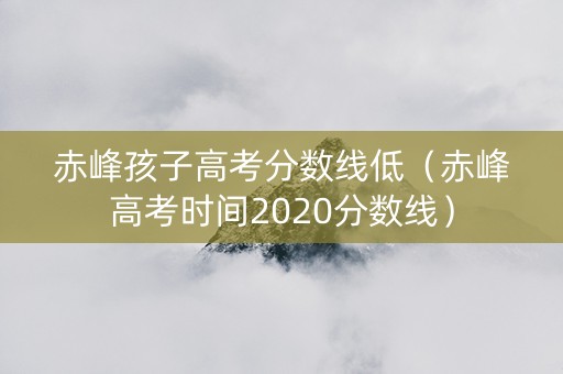 赤峰孩子高考分数线低（赤峰高考时间2020分数线）