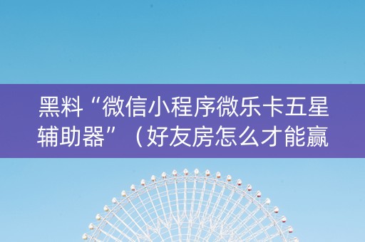 黑料“微信小程序微乐卡五星辅助器”（好友房怎么才能赢)