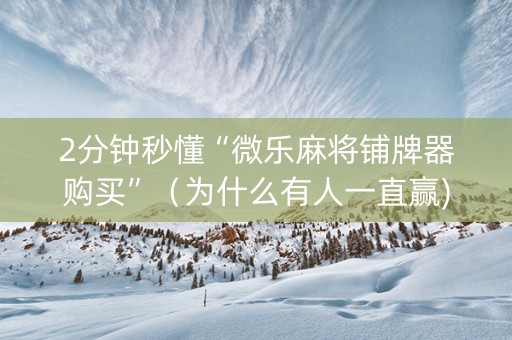 2分钟秒懂“微乐麻将铺牌器购买”（为什么有人一直赢)