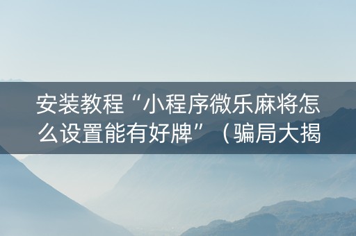 安装教程“小程序微乐麻将怎么设置能有好牌”（骗局大揭秘)