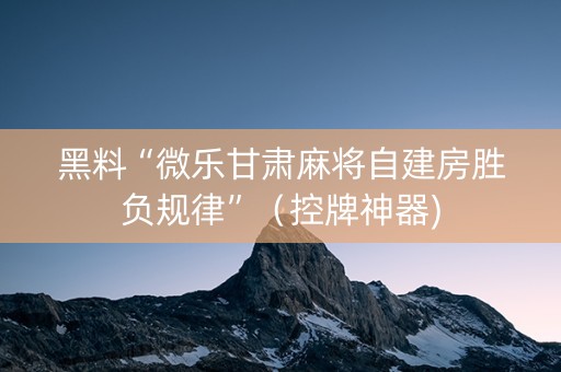 黑料“微乐甘肃麻将自建房胜负规律”（控牌神器)