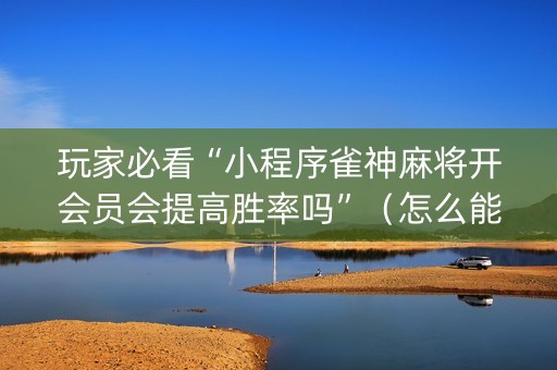 玩家必看“小程序雀神麻将开会员会提高胜率吗”（怎么能得到好牌)