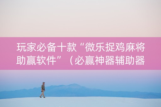 玩家必备十款“微乐捉鸡麻将助赢软件”（必赢神器辅助器)
