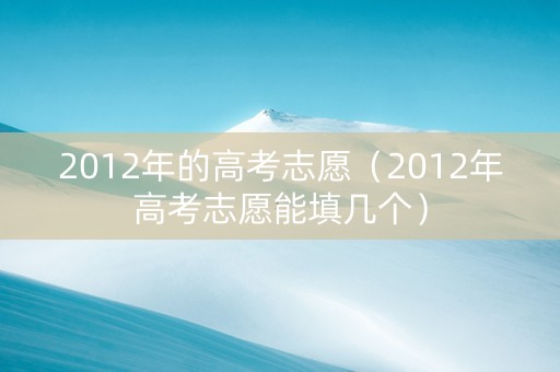 2012年的高考志愿（2012年高考志愿能填几个）