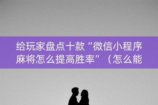给玩家盘点十款“微信小程序麻将怎么提高胜率”（怎么能让牌好一点)