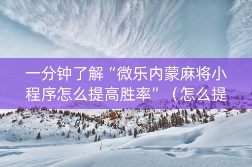 一分钟了解“微乐内蒙麻将小程序怎么提高胜率”（怎么提高胜率)