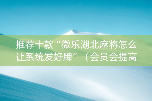推荐十款“微乐湖北麻将怎么让系统发好牌”（会员会提高胜率吗)