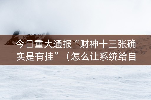 今日重大通报“财神十三张确实是有挂”（怎么让系统给自己好牌)