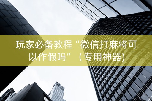 玩家必备教程“微信打麻将可以作假吗”（专用神器)