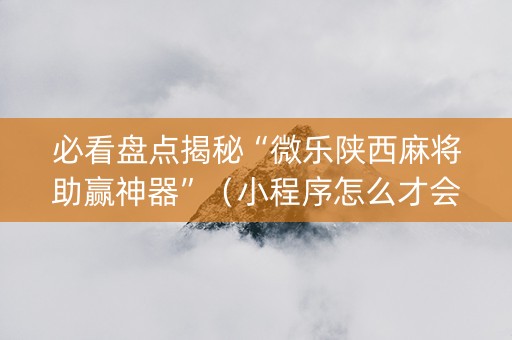 必看盘点揭秘“微乐陕西麻将助赢神器”（小程序怎么才会赢)