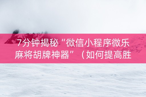 7分钟揭秘“微信小程序微乐麻将胡牌神器”（如何提高胜率)