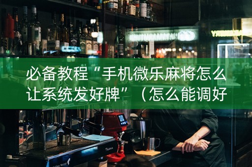 必备教程“手机微乐麻将怎么让系统发好牌”（怎么能调好牌)