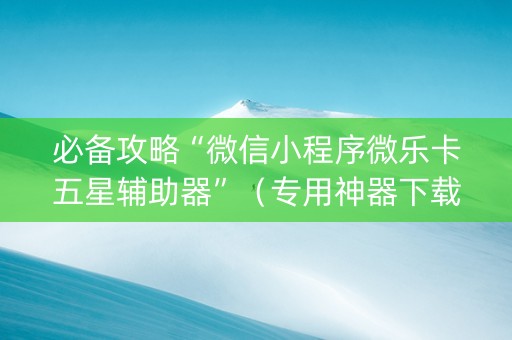 必备攻略“微信小程序微乐卡五星辅助器”（专用神器下载)