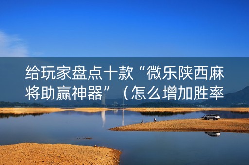 给玩家盘点十款“微乐陕西麻将助赢神器”（怎么增加胜率)
