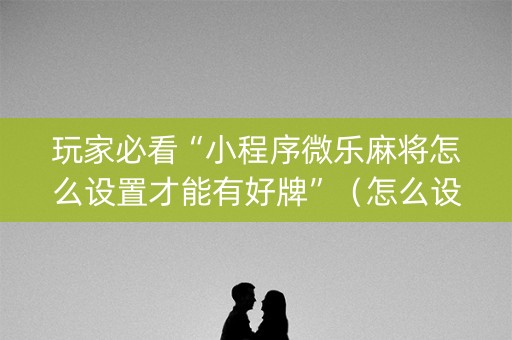 玩家必看“小程序微乐麻将怎么设置才能有好牌”（怎么设置才能赢)