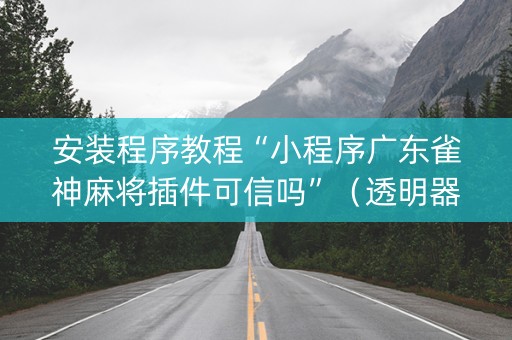 安装程序教程“小程序广东雀神麻将插件可信吗”（透明器教程)