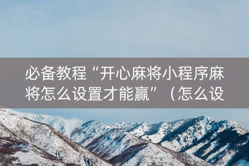 必备教程“开心麻将小程序麻将怎么设置才能赢”（怎么设置能有好牌)