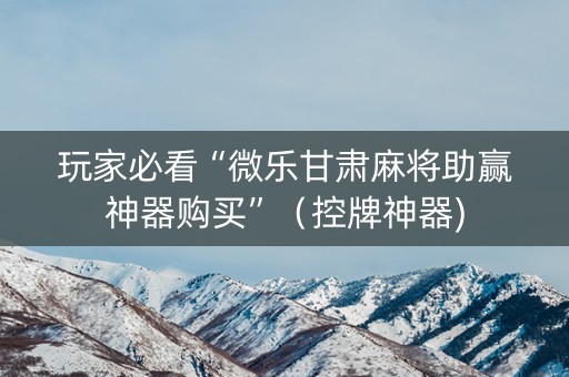 玩家必看“微乐甘肃麻将助赢神器购买”（控牌神器)