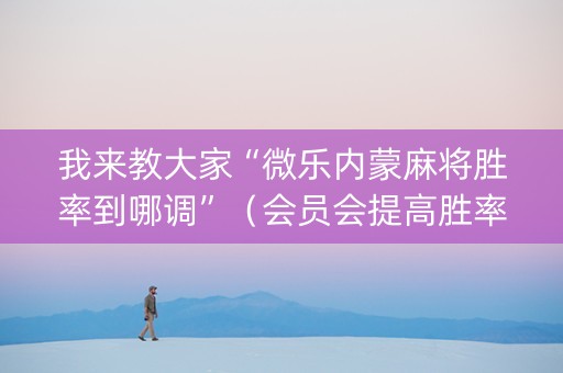 我来教大家“微乐内蒙麻将胜率到哪调”（会员会提高胜率吗)