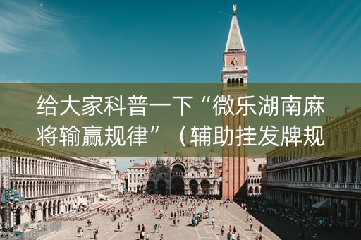 给大家科普一下“微乐湖南麻将输赢规律”（辅助挂发牌规律)