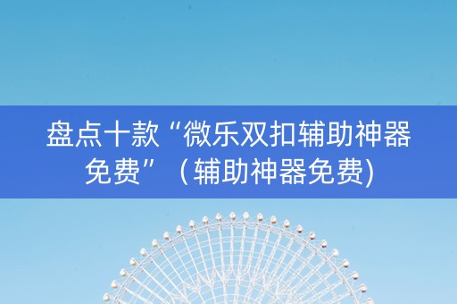 盘点十款“微乐双扣辅助神器免费”（辅助神器免费)