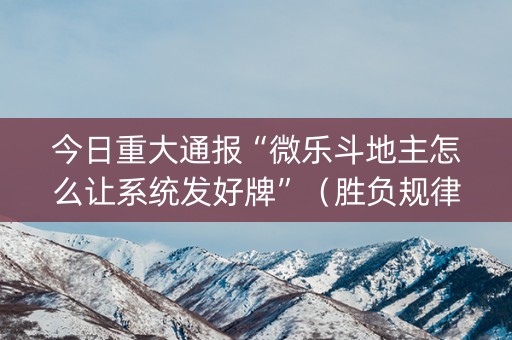 今日重大通报“微乐斗地主怎么让系统发好牌”（胜负规律拿好牌)