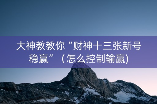 大神教教你“财神十三张新号稳赢”（怎么控制输赢)