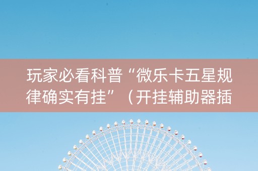 玩家必看科普“微乐卡五星规律确实有挂”（开挂辅助器插件)