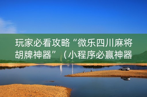 玩家必看攻略“微乐四川麻将胡牌神器”（小程序必赢神器)
