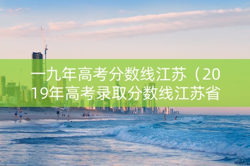 一九年高考分数线江苏（2019年高考录取分数线江苏省）