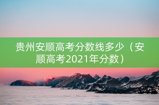 贵州安顺高考分数线多少（安顺高考2021年分数）
